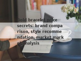 Gold bracelet price secrets: brand comparison, style recommendation, market market analysis