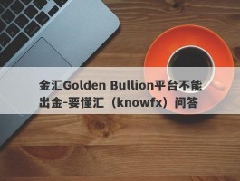 金汇Golden Bullion平台不能出金-要懂汇（knowfx）问答