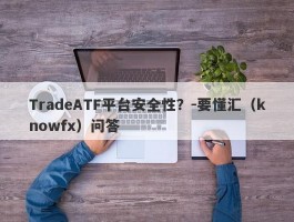 TradeATF平台安全性？-要懂汇（knowfx）问答