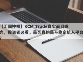 【汇圈神探】KCM Trade真实面目曝光，投资者必看，是否真的是不稳定坑人平台？