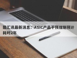 酷汇讯最新消息：ASIC产品干预措施预计耗时2年