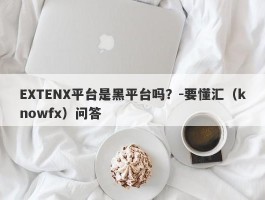 EXTENX平台是黑平台吗？-要懂汇（knowfx）问答