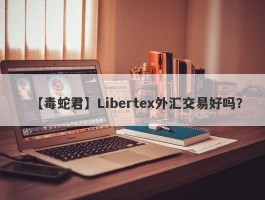 【毒蛇君】Libertex外汇交易好吗？
