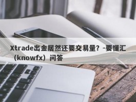 Xtrade出金居然还要交易量？-要懂汇（knowfx）问答