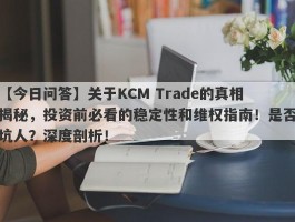 【今日问答】关于KCM Trade的真相揭秘，投资前必看的稳定性和维权指南！是否坑人？深度剖析！