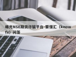 曝光NSE期货诈骗平台-要懂汇（knowfx）问答