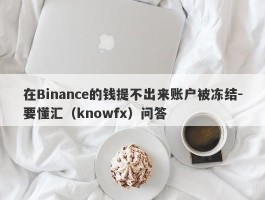 在Binance的钱提不出来账户被冻结-要懂汇（knowfx）问答