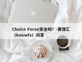 Choice Forex安全吗？-要懂汇（knowfx）问答
