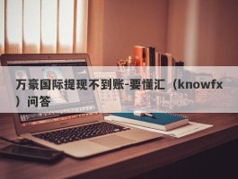 万豪国际提现不到账-要懂汇（knowfx）问答