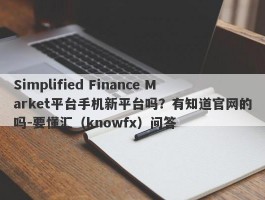 Simplified Finance Market平台手机新平台吗？有知道官网的吗-要懂汇（knowfx）问答
