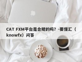CAT FXM平台是合规的吗？-要懂汇（knowfx）问答