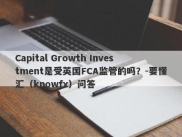 Capital Growth Investment是受英国FCA监管的吗？-要懂汇（knowfx）问答
