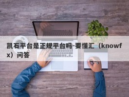 凯石平台是正规平台吗-要懂汇（knowfx）问答