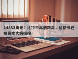 24883美元！比特币再创新高，价格或已被资本大鳄操控!