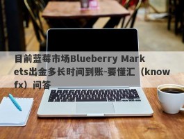 目前蓝莓市场Blueberry Markets出金多长时间到账-要懂汇（knowfx）问答