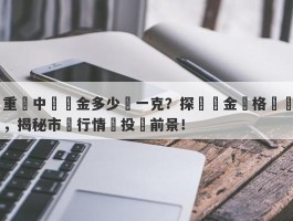 重慶中國黃金多少錢一克？探尋黃金價格趨勢，揭秘市場行情與投資前景！