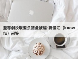 至尊创投联盟杀猪盘被骗-要懂汇（knowfx）问答