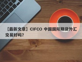 【最新文章】CIFCO 中国国际期货外汇交易好吗？
