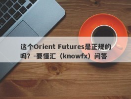 这个Orient Futures是正规的吗？-要懂汇（knowfx）问答