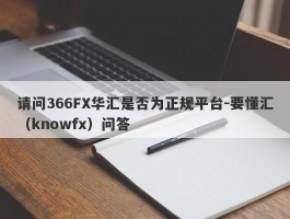 请问366FX华汇是否为正规平台-要懂汇（knowfx）问答
