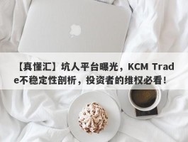 【真懂汇】坑人平台曝光，KCM Trade不稳定性剖析，投资者的维权必看！