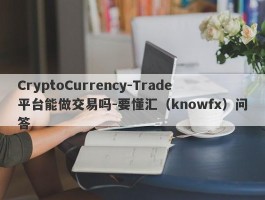 CryptoCurrency-Trade平台能做交易吗-要懂汇（knowfx）问答