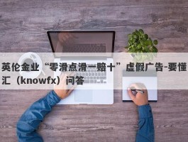 英伦金业“零滑点滑一赔十”虚假广告-要懂汇（knowfx）问答