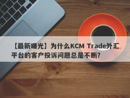 【最新曝光】为什么KCM Trade外汇平台的客户投诉问题总是不断？