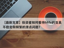 【最新文章】投资者如何看待htfx的交易不稳定和频繁的滑点问题？