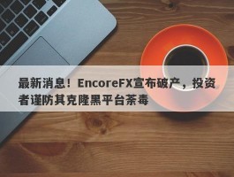 最新消息！EncoreFX宣布破产，投资者谨防其克隆黑平台荼毒