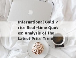 International Gold Price Real -time Quotes: Analysis of the Latest Price Trends