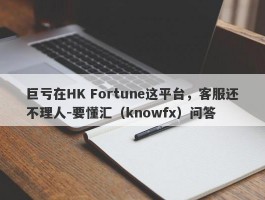 巨亏在HK Fortune这平台，客服还不理人-要懂汇（knowfx）问答
