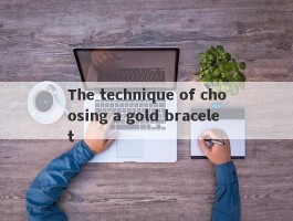 The technique of choosing a gold bracelet