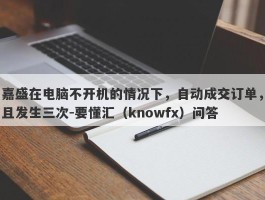 嘉盛在电脑不开机的情况下，自动成交订单，且发生三次-要懂汇（knowfx）问答