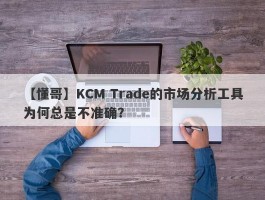 【懂哥】KCM Trade的市场分析工具为何总是不准确？