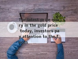 The latest price query in the gold price today, investors pay attention to the focus