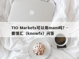 TIO Markets可以用mam吗？-要懂汇（knowfx）问答