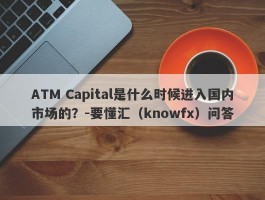 ATM Capital是什么时候进入国内市场的？-要懂汇（knowfx）问答