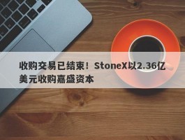 收购交易已结束！StoneX以2.36亿美元收购嘉盛资本