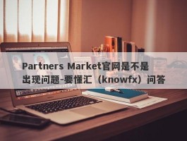 Partners Market官网是不是出现问题-要懂汇（knowfx）问答