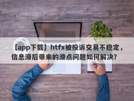 【app下载】htfx被投诉交易不稳定，信息滞后带来的滑点问题如何解决？