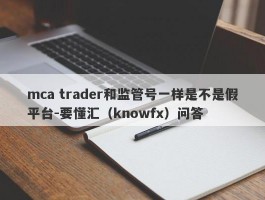 mca trader和监管号一样是不是假平台-要懂汇（knowfx）问答