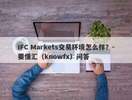 IFC Markets交易环境怎么样？-要懂汇（knowfx）问答