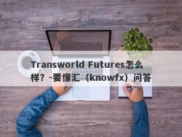 Transworld Futures怎么样？-要懂汇（knowfx）问答