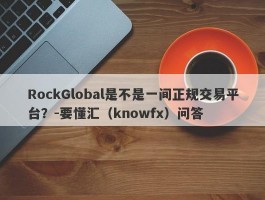 RockGlobal是不是一间正规交易平台？-要懂汇（knowfx）问答
