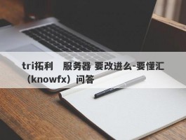 tri拓利   服务器 要改进么-要懂汇（knowfx）问答