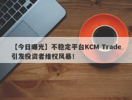 【今日曝光】不稳定平台KCM Trade引发投资者维权风暴！