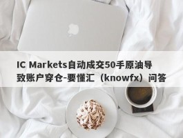 IC Markets自动成交50手原油导致账户穿仓-要懂汇（knowfx）问答