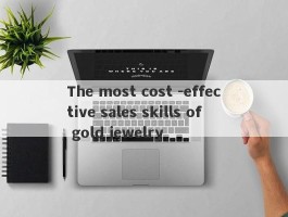 The most cost -effective sales skills of gold jewelry