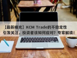 【最新曝光】KCM Trade的不稳定性引发关注，投资者该如何应对？专家解读！